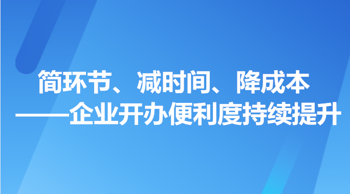 简环节、减时间、降成本——企业开办便利度 持续提升